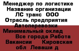 Менеджер по логистике › Название организации ­ ЛС-транс, ООО › Отрасль предприятия ­ Автоперевозки › Минимальный оклад ­ 30 000 - Все города Работа » Вакансии   . Кировская обл.,Леваши д.